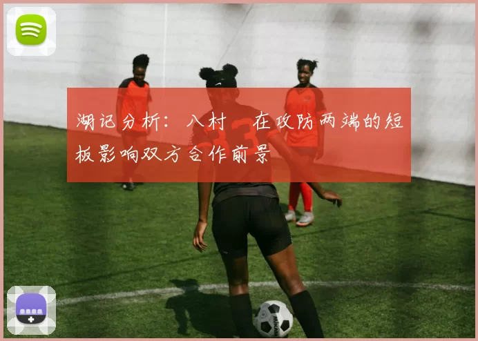 湖记分析：八村塁在攻防两端的短板影响双方合作前景