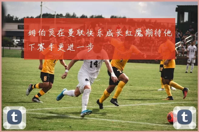 姆伯莫在曼联快乐成长红魔期待他下赛季更进一步