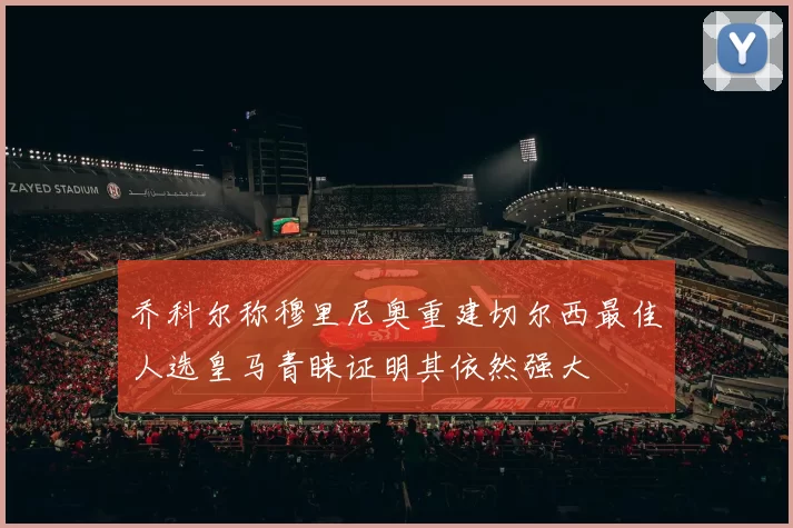 乔科尔称穆里尼奥重建切尔西最佳人选皇马青睐证明其依然强大