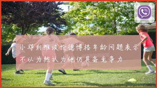 小邓利维谈伦德博格年龄问题表示不以为然认为他仍具备竞争力