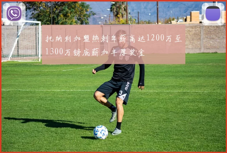托纳利加盟热刺年薪高达1200万至1300万镑底薪加丰厚奖金