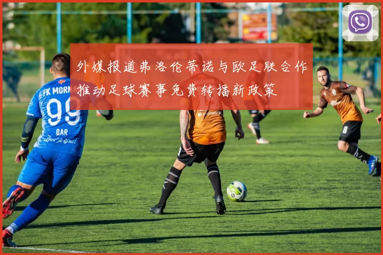 外媒报道弗洛伦蒂诺与欧足联合作推动足球赛事免费转播新政策