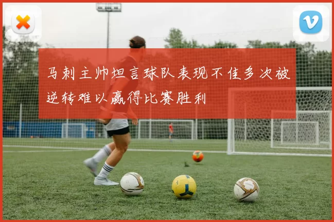 马刺主帅坦言球队表现不佳多次被逆转难以赢得比赛胜利