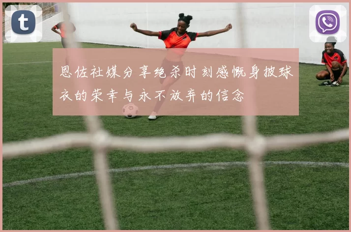 恩佐社媒分享绝杀时刻感慨身披球衣的荣幸与永不放弃的信念