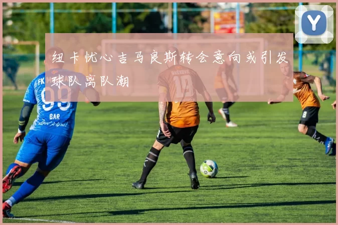 纽卡忧心吉马良斯转会意向或引发球队离队潮