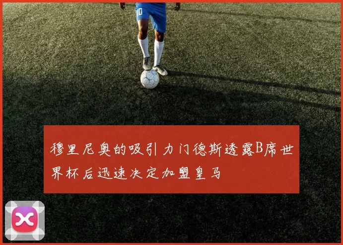 穆里尼奥的吸引力门德斯透露B席世界杯后迅速决定加盟皇马