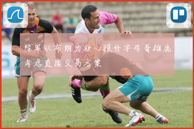 绿军以布朗为核心报价字母哥雄鹿考虑直接交易方案