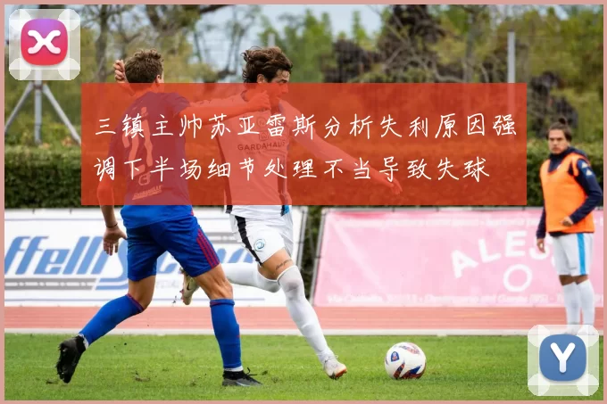三镇主帅苏亚雷斯分析失利原因强调下半场细节处理不当导致失球