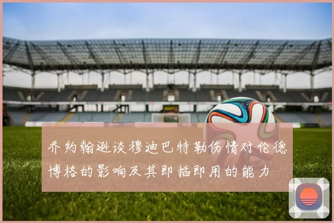 乔约翰逊谈穆迪巴特勒伤情对伦德博格的影响及其即插即用的能力