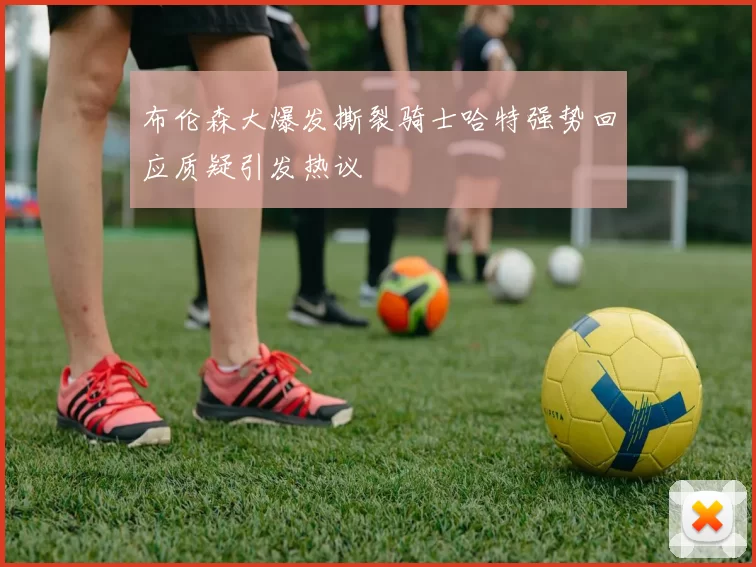 布伦森大爆发撕裂骑士哈特强势回应质疑引发热议