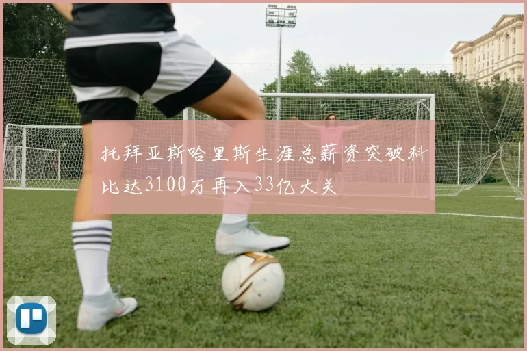 托拜亚斯哈里斯生涯总薪资突破科比达3100万再入33亿大关