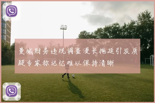 曼城财务违规调查漫长拖延引发质疑专家称记忆难以保持清晰