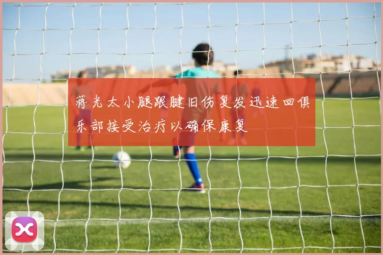 蒋光太小腿跟腱旧伤复发迅速回俱乐部接受治疗以确保康复
