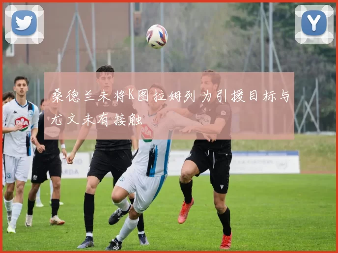 桑德兰未将K图拉姆列为引援目标与尤文未有接触