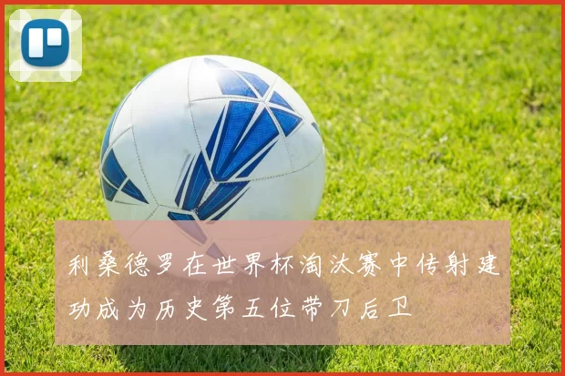 利桑德罗在世界杯淘汰赛中传射建功成为历史第五位带刀后卫
