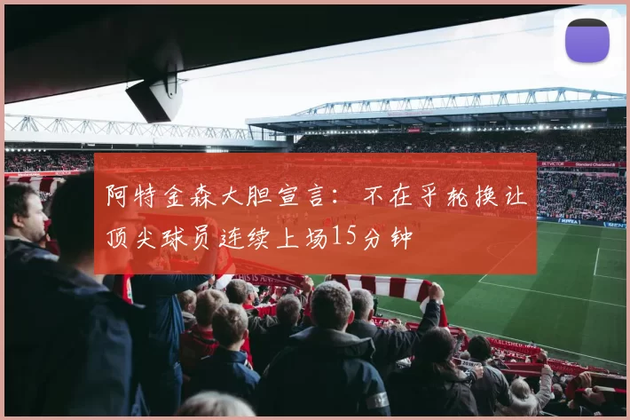 阿特金森大胆宣言：不在乎轮换让顶尖球员连续上场15分钟