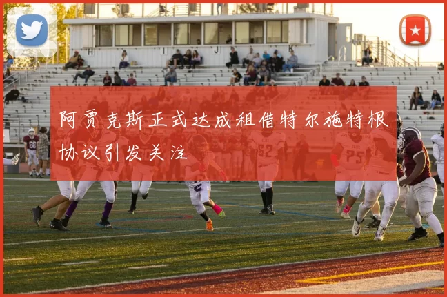 阿贾克斯正式达成租借特尔施特根协议引发关注