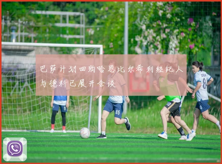 巴萨计划回购哈恩比尔希利经纪人与德科已展开会谈