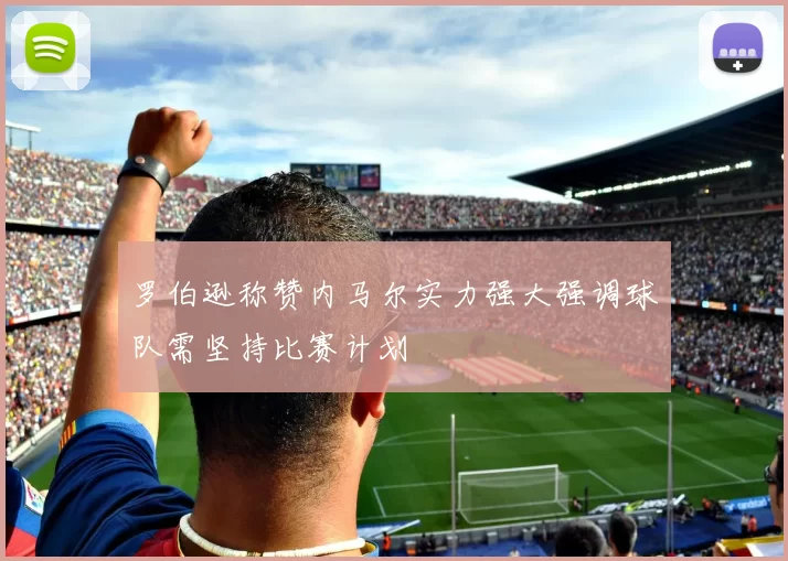 罗伯逊称赞内马尔实力强大强调球队需坚持比赛计划