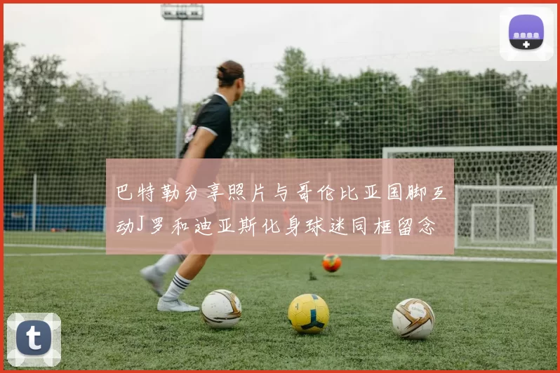 巴特勒分享照片与哥伦比亚国脚互动J罗和迪亚斯化身球迷同框留念
