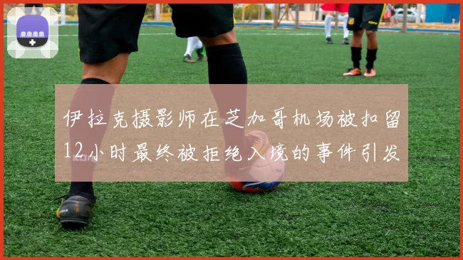 伊拉克摄影师在芝加哥机场被扣留12小时最终被拒绝入境的事件引发关注