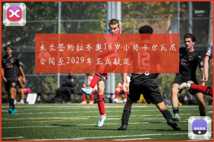 米兰签约拉齐奥18岁小将卡尔瓦尼合同至2029年正式敲定