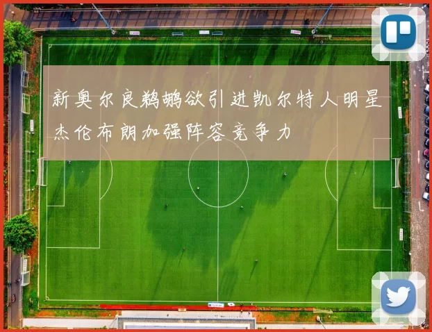 新奥尔良鹈鹕欲引进凯尔特人明星杰伦布朗加强阵容竞争力