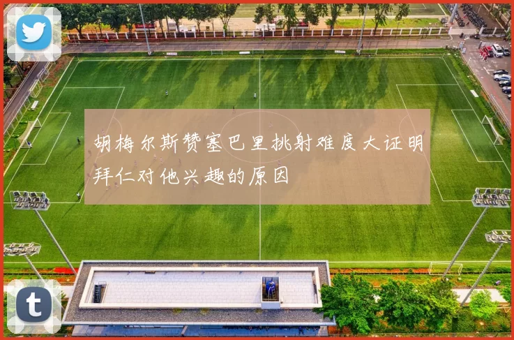 胡梅尔斯赞塞巴里挑射难度大证明拜仁对他兴趣的原因