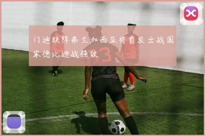 门迪缺阵弗兰加西亚将首发出战国家德比迎战强敌