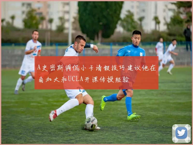 A史密斯调侃小卡请假技巧建议他在南加大和UCLA开课传授经验