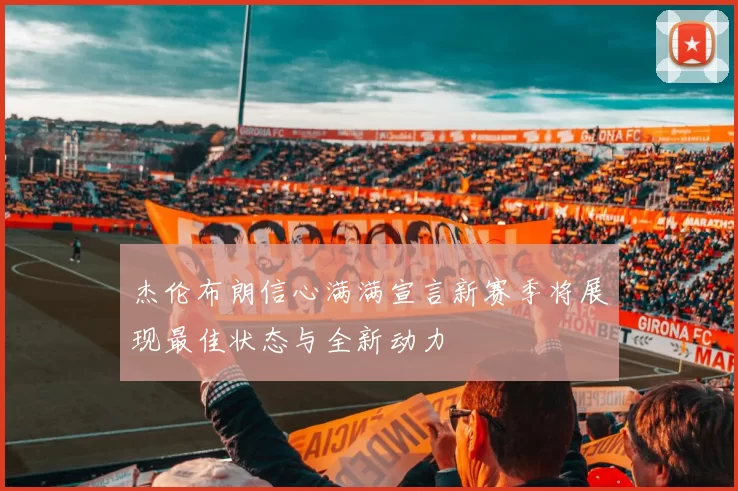 杰伦布朗信心满满宣言新赛季将展现最佳状态与全新动力