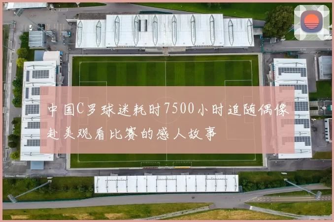 中国C罗球迷耗时7500小时追随偶像赴美观看比赛的感人故事