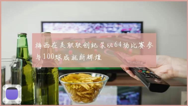 梅西在美职联创纪录以64场比赛参与100球成就新辉煌